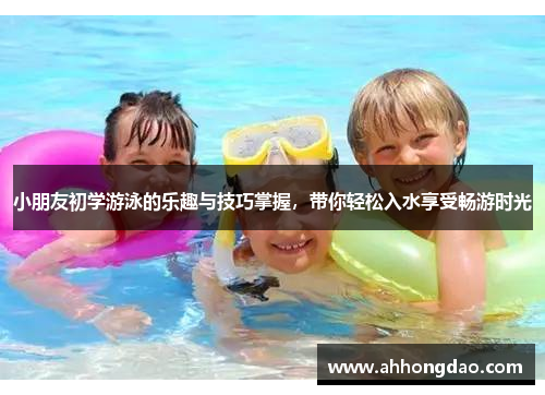 小朋友初学游泳的乐趣与技巧掌握，带你轻松入水享受畅游时光